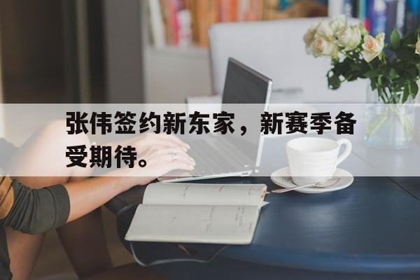 九游网官方网站入口-张伟签约新东家，新赛季备受期待。