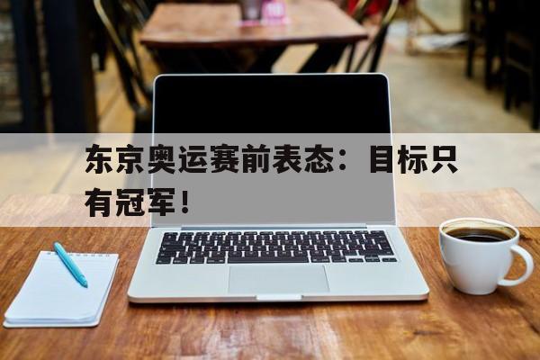 九游游戏中心官网注册账号-东京奥运赛前表态：目标只有冠军！