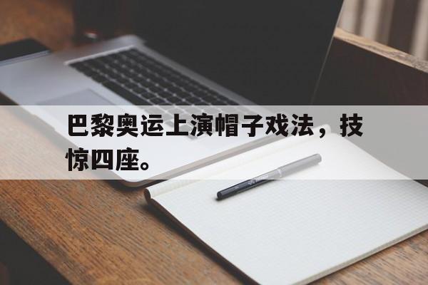 九游游戏中心官网注册账号-巴黎奥运上演帽子戏法，技惊四座。