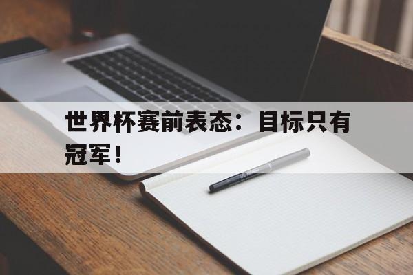 九游游戏中心官网注册账号-世界杯赛前表态：目标只有冠军！