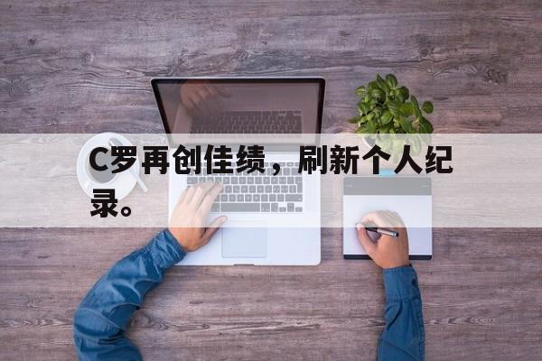 九游网官方网站入口-C罗再创佳绩，刷新个人纪录。
