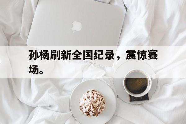 九游游戏中心官网注册账号-孙杨刷新全国纪录，震惊赛场。