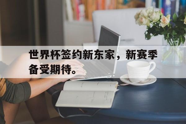 九游游戏中心官网注册账号-世界杯签约新东家，新赛季备受期待。