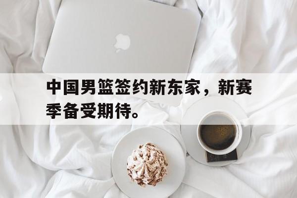 九游网官方网站入口-中国男篮签约新东家，新赛季备受期待。