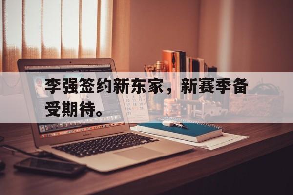 九游网官方网站入口-李强签约新东家，新赛季备受期待。