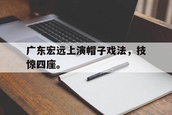 九游游戏中心官网注册账号-广东宏远上演帽子戏法，技惊四座。