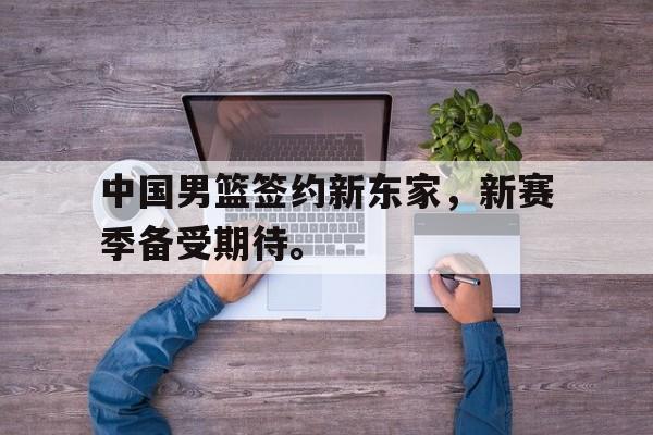 九游网官方网站入口-中国男篮签约新东家，新赛季备受期待。