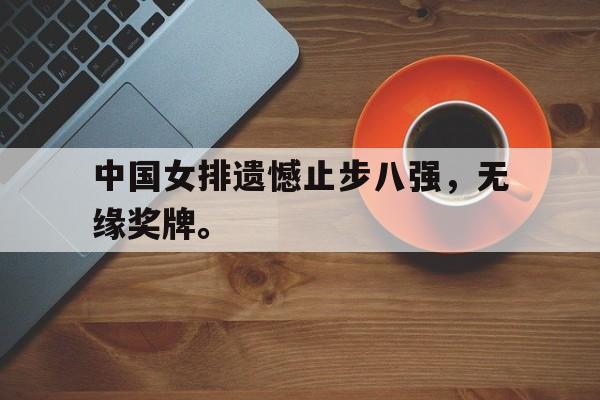 九游游戏中心官网注册账号-中国女排遗憾止步八强，无缘奖牌。