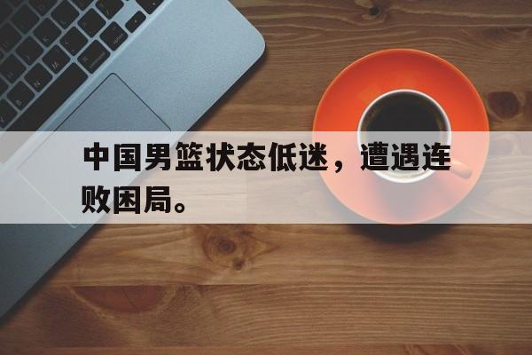 九游网官方网站入口-中国男篮状态低迷，遭遇连败困局。