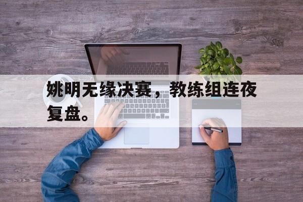 九游网官方网站入口-姚明无缘决赛，教练组连夜复盘。