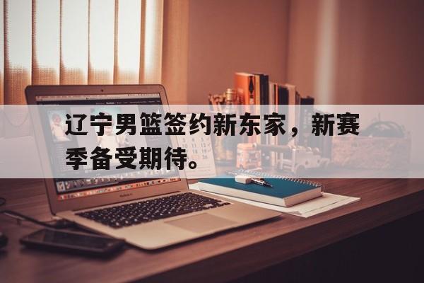 九游网官方网站入口-辽宁男篮签约新东家，新赛季备受期待。