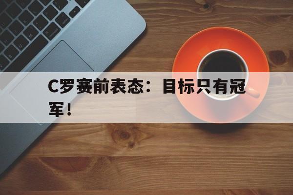 九游网官方网站入口-C罗赛前表态：目标只有冠军！