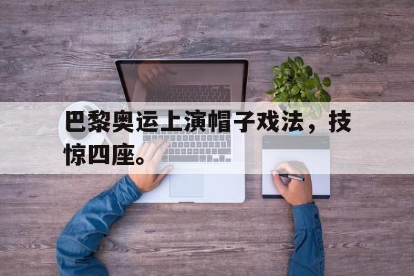 九游网官方网站入口-巴黎奥运上演帽子戏法，技惊四座。