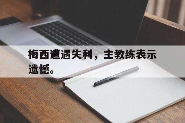 九游网官方网站入口-梅西遭遇失利，主教练表示遗憾。