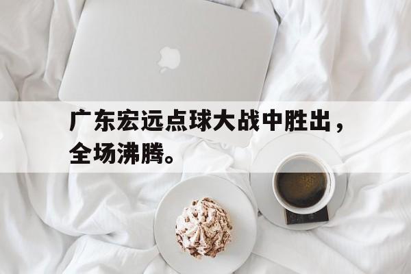 九游游戏中心官网注册账号-广东宏远点球大战中胜出，全场沸腾。