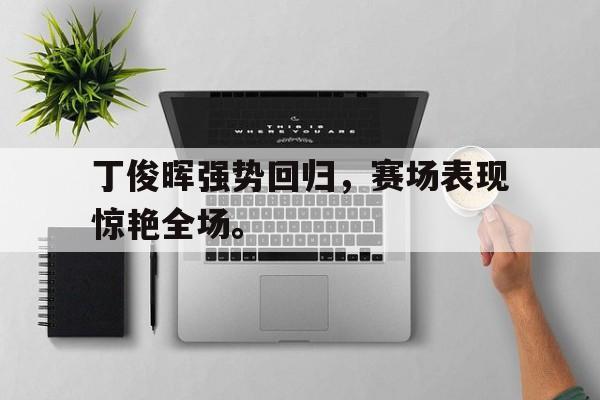 九游游戏中心官网注册账号-丁俊晖强势回归，赛场表现惊艳全场。