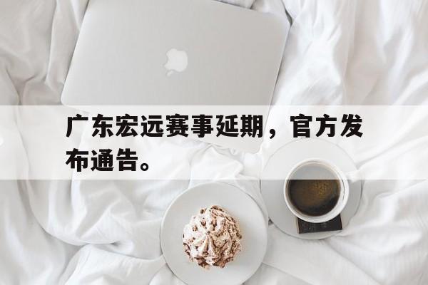 九游游戏中心官网注册账号-广东宏远赛事延期，官方发布通告。