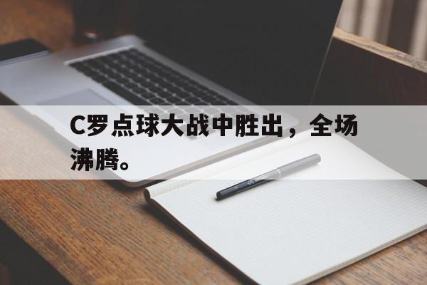 九游游戏中心官网注册账号-C罗点球大战中胜出，全场沸腾。