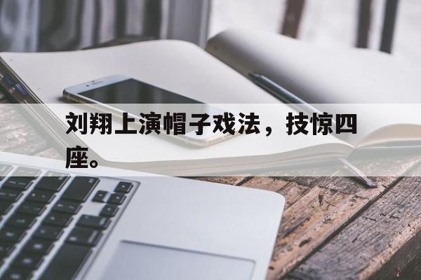 九游游戏中心官网注册账号-刘翔上演帽子戏法，技惊四座。