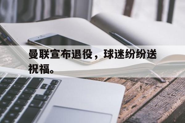 九游游戏中心官网注册账号-曼联宣布退役，球迷纷纷送祝福。