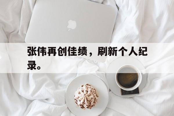九游游戏中心官网注册账号-张伟再创佳绩，刷新个人纪录。