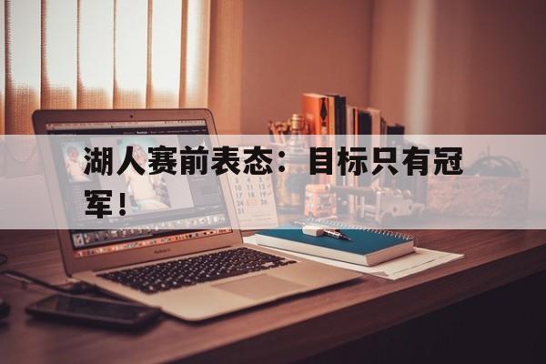 九游网官方网站入口-湖人赛前表态：目标只有冠军！