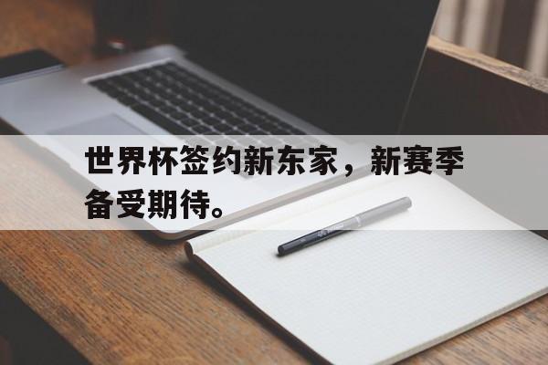 九游游戏中心官网注册账号-世界杯签约新东家，新赛季备受期待。
