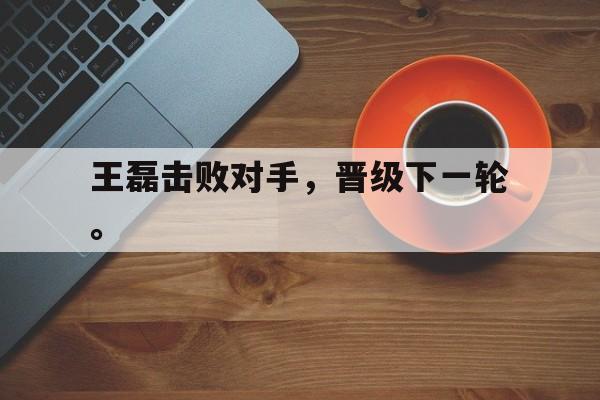 九游游戏中心官网注册账号-王磊击败对手，晋级下一轮。