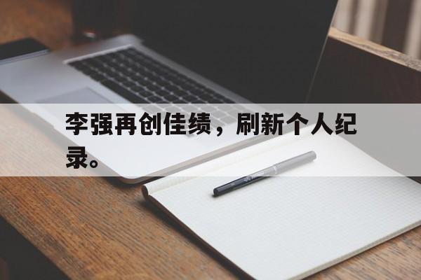 九游游戏中心官网注册账号-李强再创佳绩，刷新个人纪录。