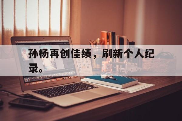 九游游戏中心官网注册账号-孙杨再创佳绩，刷新个人纪录。