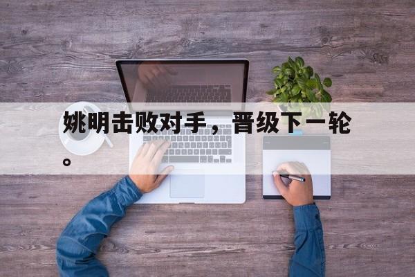 九游游戏中心官网注册账号-姚明击败对手，晋级下一轮。