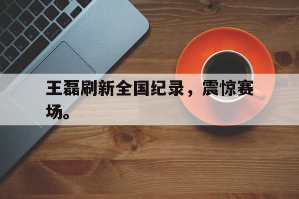 九游网官方网站入口-王磊刷新全国纪录，震惊赛场。