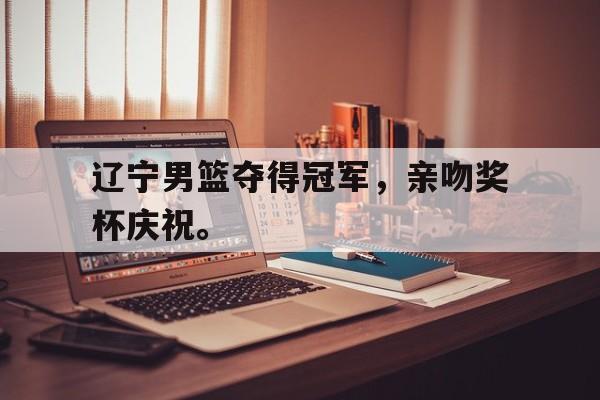 九游网官方网站入口-辽宁男篮夺得冠军，亲吻奖杯庆祝。