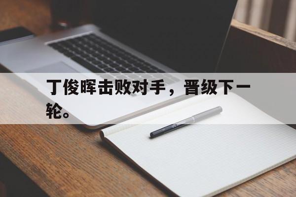 九游游戏中心官网注册账号-丁俊晖击败对手，晋级下一轮。