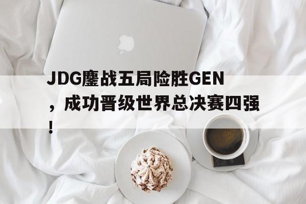 九游游戏中心官网注册账号-JDG鏖战五局险胜GEN，成功晋级世界总决赛四强！