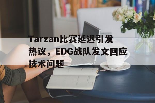 九游游戏中心官网注册账号-Tarzan比赛延迟引发热议，EDG战队发文回应技术问题