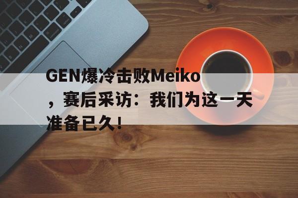 九游网官方网站入口-GEN爆冷击败Meiko，赛后采访：我们为这一天准备已久！
