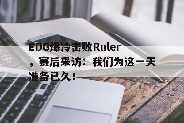 九游游戏中心官网注册账号-EDG爆冷击败Ruler，赛后采访：我们为这一天准备已久！