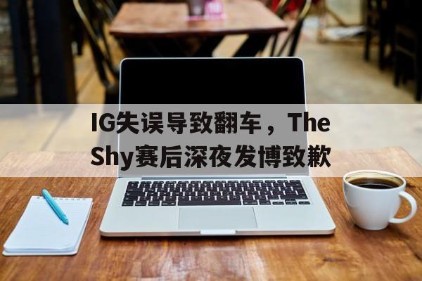 九游网官方网站入口-IG失误导致翻车，TheShy赛后深夜发博致歉