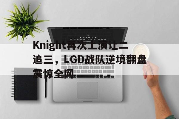 九游网官方网站入口-Knight再次上演让二追三，LGD战队逆境翻盘震惊全网