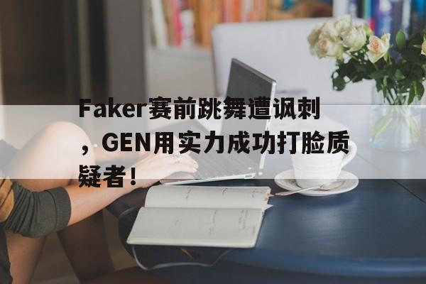 九游游戏中心官网注册账号-Faker赛前跳舞遭讽刺，GEN用实力成功打脸质疑者！