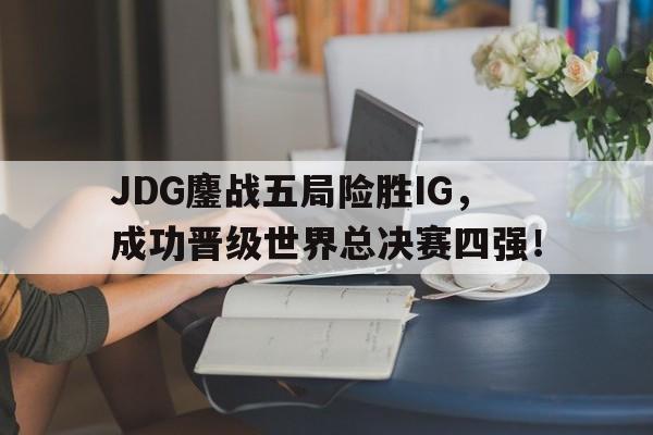 九游网官方网站入口-JDG鏖战五局险胜IG，成功晋级世界总决赛四强！