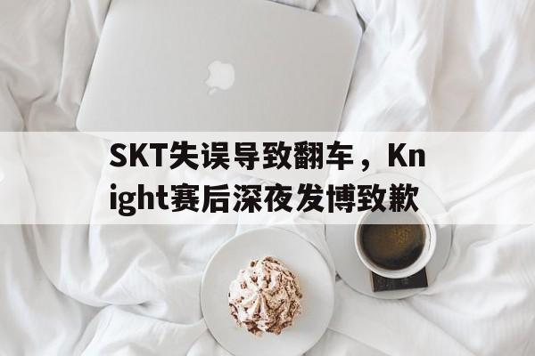 九游网官方网站入口-SKT失误导致翻车，Knight赛后深夜发博致歉