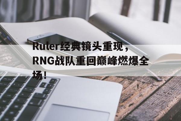 九游游戏中心官网注册账号-Ruler经典镜头重现，RNG战队重回巅峰燃爆全场！