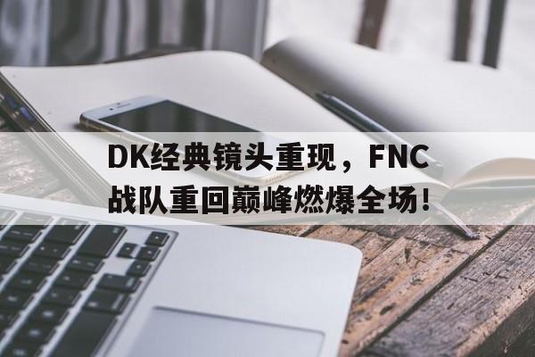 九游网官方网站入口-DK经典镜头重现，FNC战队重回巅峰燃爆全场！