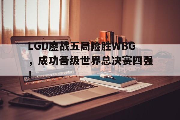 九游网官方网站入口-LGD鏖战五局险胜WBG，成功晋级世界总决赛四强！
