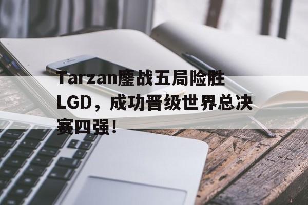 九游游戏中心官网注册账号-Tarzan鏖战五局险胜LGD，成功晋级世界总决赛四强！