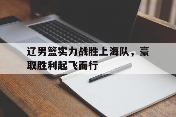 九游游戏中心官网注册账号-辽男篮实力战胜上海队，豪取胜利起飞而行