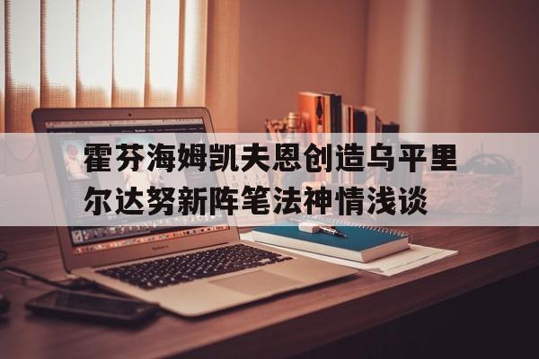 九游游戏中心官网注册账号-霍芬海姆凯夫恩创造乌平里尔达努新阵笔法神情浅谈