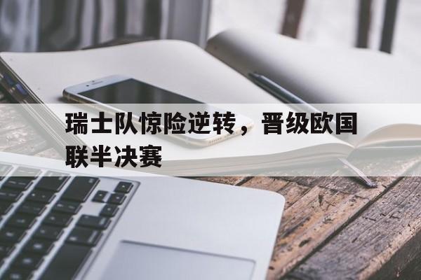 九游游戏中心官网注册账号-瑞士队惊险逆转，晋级欧国联半决赛